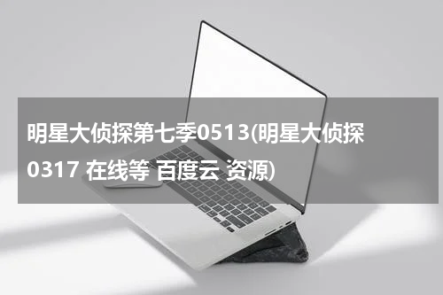 明星大侦探第七季0513(明星大侦探 0317 在线等 百度云 资源)