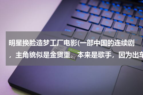 明星换脸造梦工厂电影(一部中国的连续剧，主角貌似是金贤重，本来是歌手，因为出车祸和一个...)