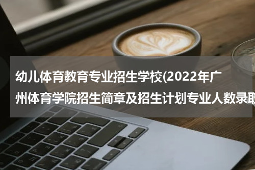 幼儿体育教育专业招生学校(2022年广州体育学院招生简章及招生计划专业人数录取规则)