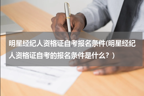 明星经纪人资格证自考报名条件(明星经纪人资格证自考的报名条件是什么？)