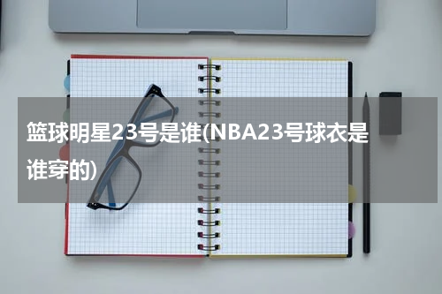 篮球明星23号是谁(NBA23号球衣是谁穿的)