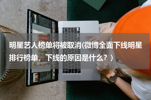 明星艺人榜单将被取消(微博全面下线明星排行榜单，下线的原因是什么？)
