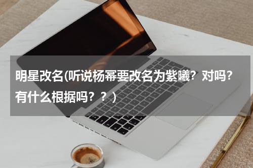 明星改名(听说杨幂要改名为紫曦？对吗？有什么根据吗？？)