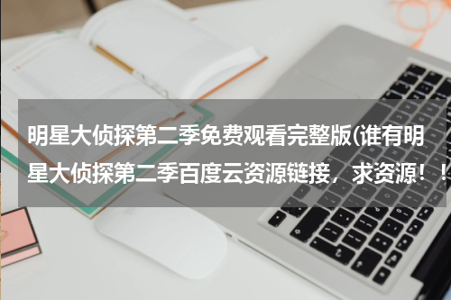 明星大侦探第二季免费观看完整版(谁有明星大侦探第二季百度云资源链接，求资源！！！！)