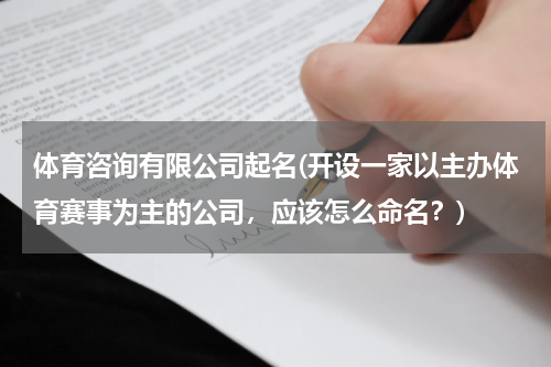 体育咨询有限公司起名(开设一家以主办体育赛事为主的公司，应该怎么命名？)