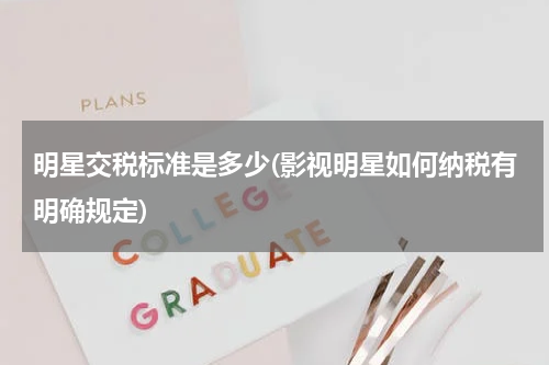 明星交税标准是多少(影视明星如何纳税有明确规定)