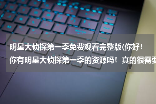 明星大侦探第一季免费观看完整版(你好！你有明星大侦探第一季的资源吗！真的很需要而我又找不到！谢谢你啦！)