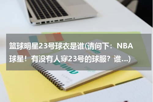 篮球明星23号球衣是谁(请问下：NBA球星！有没有人穿23号的球服？谁…)