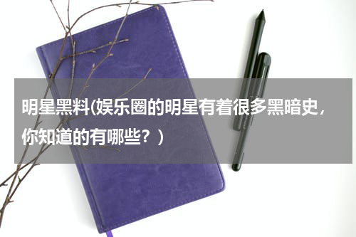 明星黑料(娱乐圈的明星有着很多黑暗史，你知道的有哪些？)