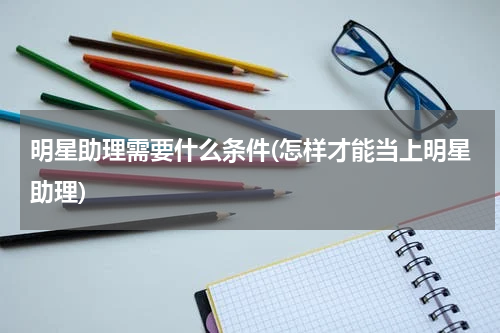 明星助理需要什么条件(怎样才能当上明星助理)