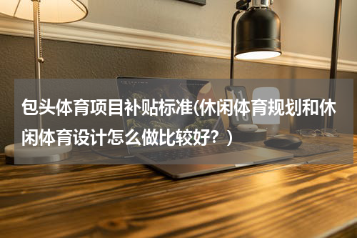 包头体育项目补贴标准(休闲体育规划和休闲体育设计怎么做比较好？)
