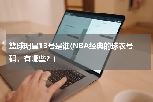 篮球明星13号是谁(NBA经典的球衣号码，有哪些？)