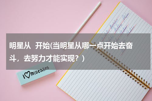 明星从  开始(当明星从哪一点开始去奋斗，去努力才能实现？)