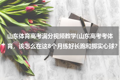 山东体育高考满分视频教学(山东高考考体育，该怎么在这8个月练好长跑和掷实心球？)