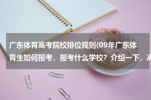 广东体育高考院校排位规则(09年广东体育生如何报考，报考什么学校？介绍一下，高手请进)