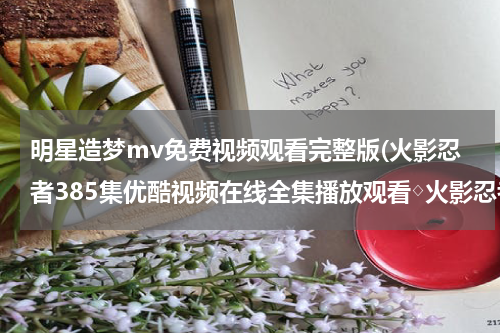 明星造梦mv免费视频观看完整版(火影忍者385集优酷视频在线全集播放观看◇火影忍者第385集中文字幕下载◇火影忍者385集剧情介绍)