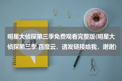 明星大侦探第三季免费观看完整版(明星大侦探第三季 百度云，请发链接给我，谢谢)