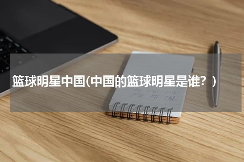 篮球明星中国(中国的篮球明星是谁？)
