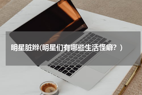 明星脏辫(明星们有哪些生活怪癖？)