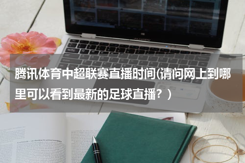 腾讯体育中超联赛直播时间(请问网上到哪里可以看到最新的足球直播？)