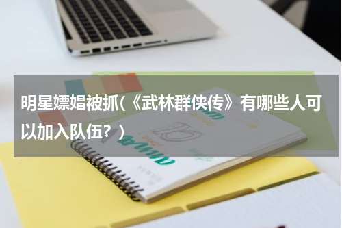 明星嫖娼被抓(《武林群侠传》有哪些人可以加入队伍？)