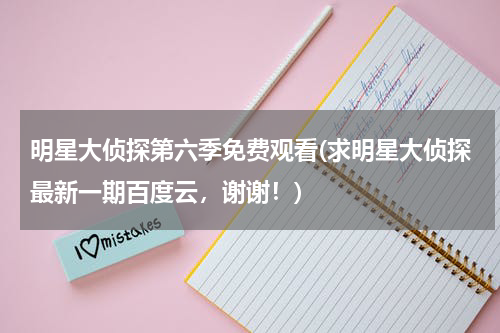 明星大侦探第六季免费观看(求明星大侦探最新一期百度云，谢谢！)