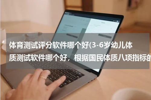 体育测试评分软件哪个好(3-6岁幼儿体质测试软件哪个好，根据国民体质八项指标的标准！)