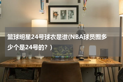 篮球明星24号球衣是谁(NBA球员囿多少个是24号的？)
