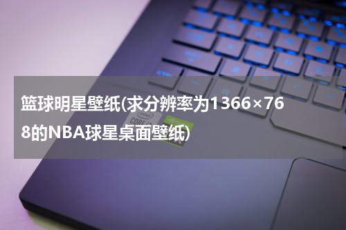 篮球明星壁纸(求分辨率为1366×768的NBA球星桌面壁纸)
