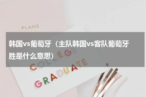韩国vs葡萄牙（主队韩国vs客队葡萄牙胜是什么意思）