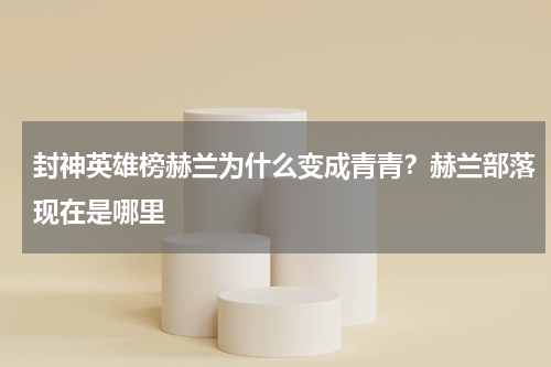 封神英雄榜赫兰为什么变成青青？赫兰部落现在是哪里