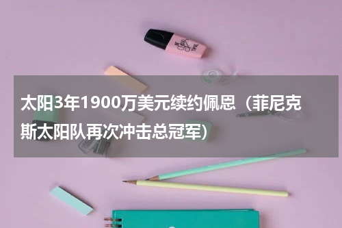 太阳3年1900万美元续约佩恩（菲尼克斯太阳队再次冲击总冠军）