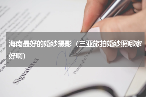 海南最好的婚纱摄影（三亚旅拍婚纱照哪家好啊）