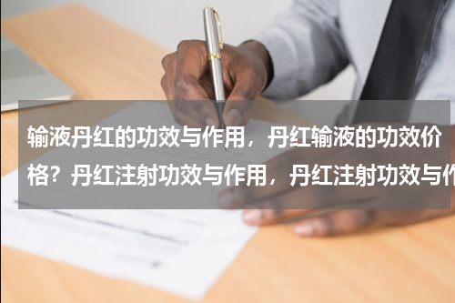 输液丹红的功效与作用，丹红输液的功效价格？丹红注射功效与作用，丹红注射功效与作用丹