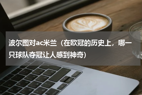 波尔图对ac米兰（在欧冠的历史上，哪一只球队夺冠让人感到神奇）