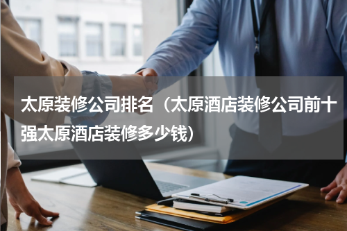 太原装修公司排名（太原酒店装修公司前十强太原酒店装修多少钱）
