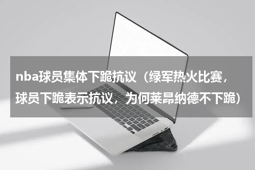 nba球员集体下跪抗议（绿军热火比赛，球员下跪表示抗议，为何莱昂纳德不下跪）