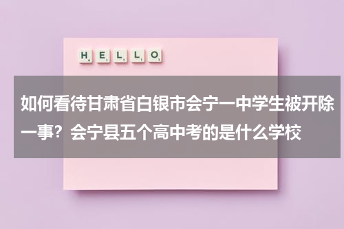如何看待甘肃省白银市会宁一中学生被开除一事？会宁县五个高中考的是什么学校
