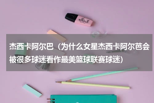 杰西卡阿尔巴（为什么女星杰西卡阿尔芭会被很多球迷看作最美篮球联赛球迷）