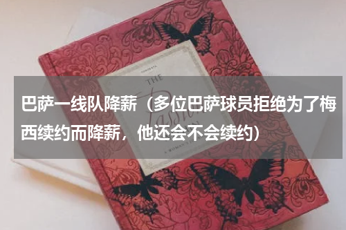 巴萨一线队降薪（多位巴萨球员拒绝为了梅西续约而降薪，他还会不会续约）