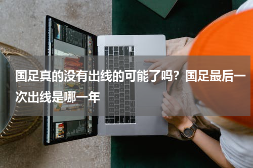 国足真的没有出线的可能了吗？国足最后一次出线是哪一年