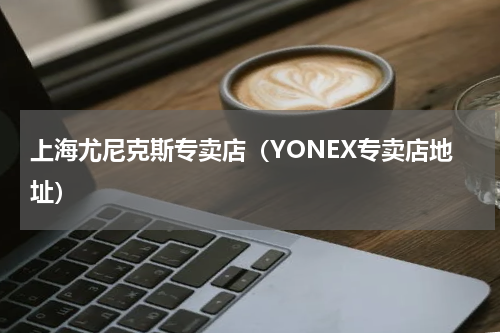 上海尤尼克斯专卖店（YONEX专卖店地址）
