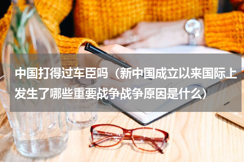 中国打得过车臣吗（新中国成立以来国际上发生了哪些重要战争战争原因是什么）