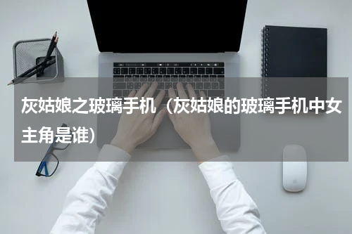 灰姑娘之玻璃手机（灰姑娘的玻璃手机中女主角是谁）