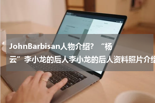 JohnBarbisan人物介绍？“杨云”李小龙的后人李小龙的后人资料照片介绍