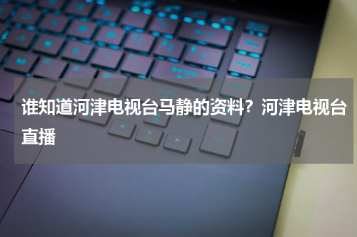 谁知道河津电视台马静的资料？河津电视台直播