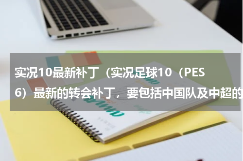 实况10最新补丁（实况足球10（PES6）最新的转会补丁，要包括中国队及中超的！~）