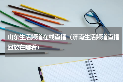 山东生活频道在线直播（济南生活频道直播回放在哪看）