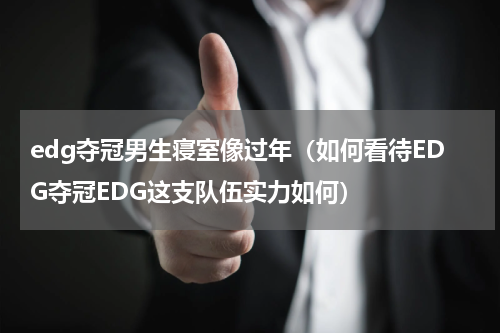 edg夺冠男生寝室像过年（如何看待EDG夺冠EDG这支队伍实力如何）