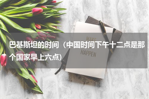 巴基斯坦的时间（中国时间下午十二点是那个国家早上六点）